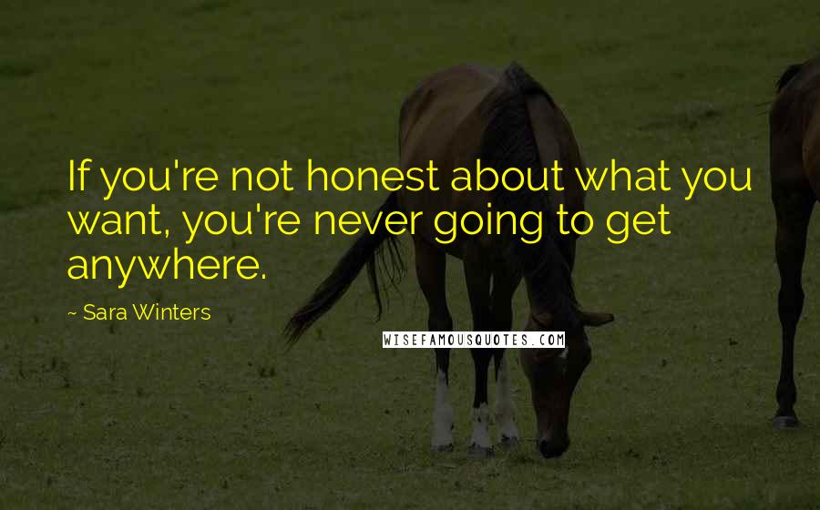 Sara Winters Quotes: If you're not honest about what you want, you're never going to get anywhere.