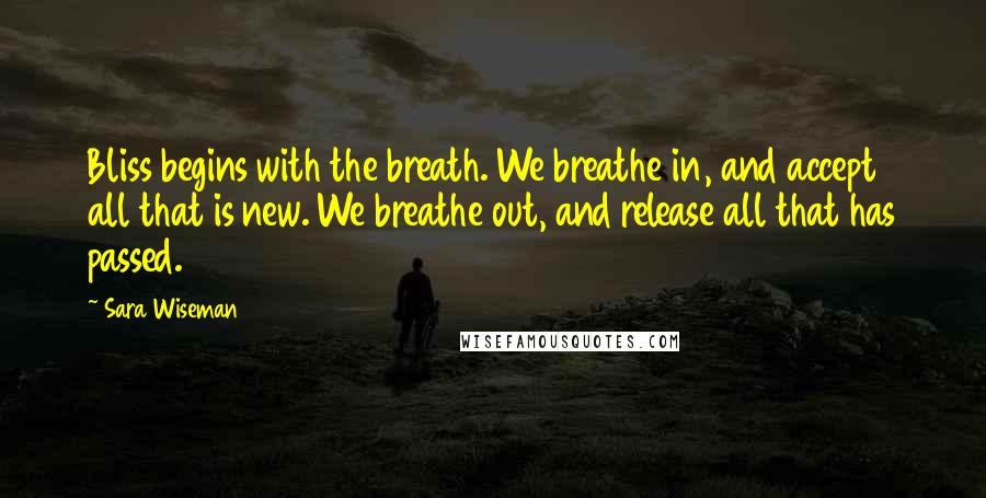 Sara Wiseman Quotes: Bliss begins with the breath. We breathe in, and accept all that is new. We breathe out, and release all that has passed.