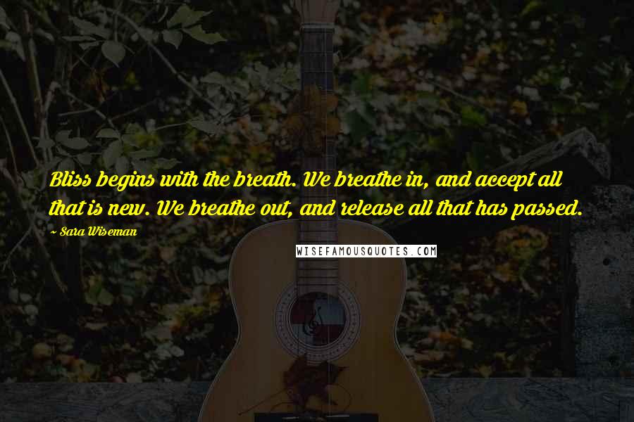 Sara Wiseman Quotes: Bliss begins with the breath. We breathe in, and accept all that is new. We breathe out, and release all that has passed.