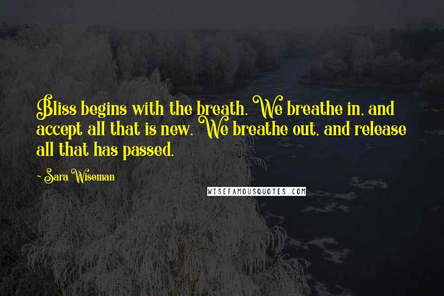 Sara Wiseman Quotes: Bliss begins with the breath. We breathe in, and accept all that is new. We breathe out, and release all that has passed.