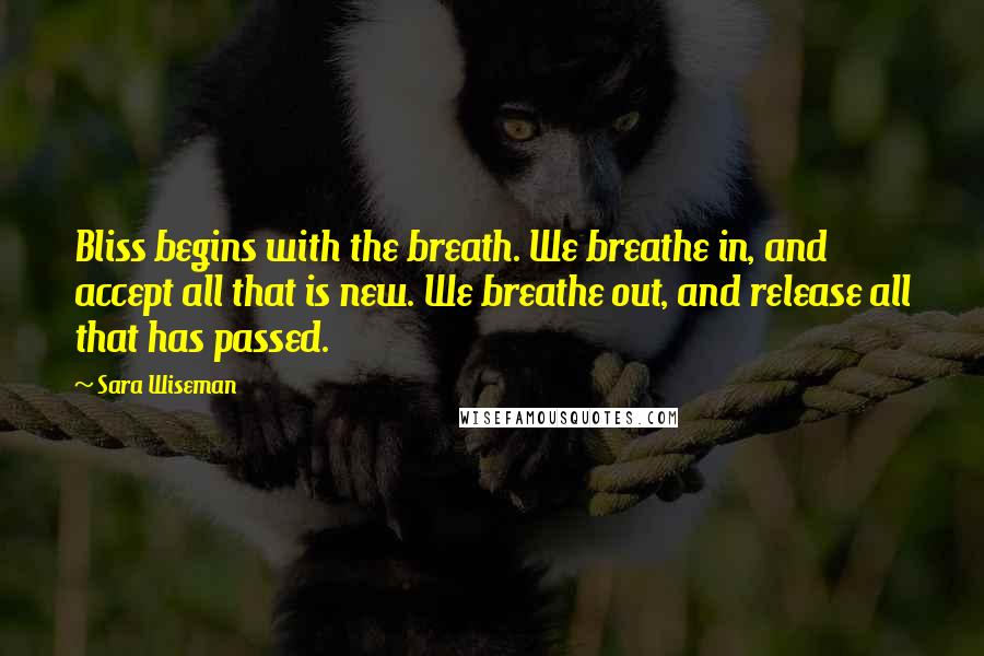 Sara Wiseman Quotes: Bliss begins with the breath. We breathe in, and accept all that is new. We breathe out, and release all that has passed.