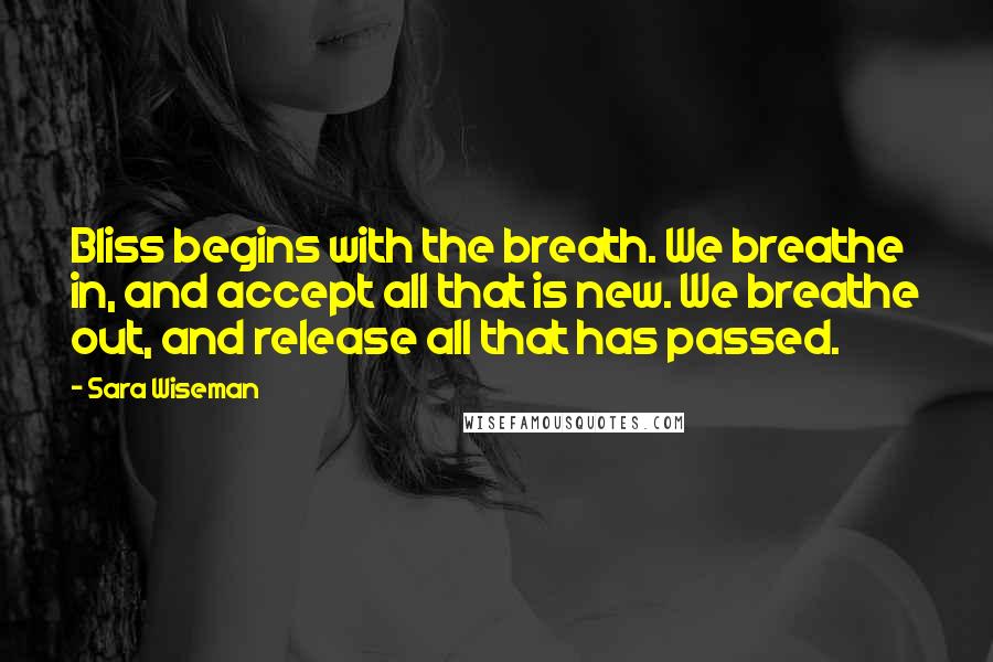 Sara Wiseman Quotes: Bliss begins with the breath. We breathe in, and accept all that is new. We breathe out, and release all that has passed.