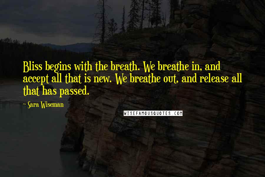 Sara Wiseman Quotes: Bliss begins with the breath. We breathe in, and accept all that is new. We breathe out, and release all that has passed.