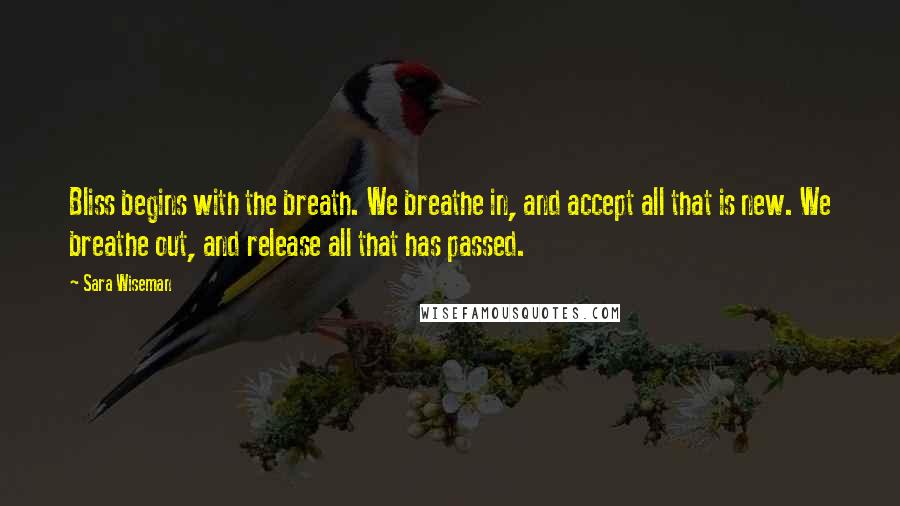 Sara Wiseman Quotes: Bliss begins with the breath. We breathe in, and accept all that is new. We breathe out, and release all that has passed.