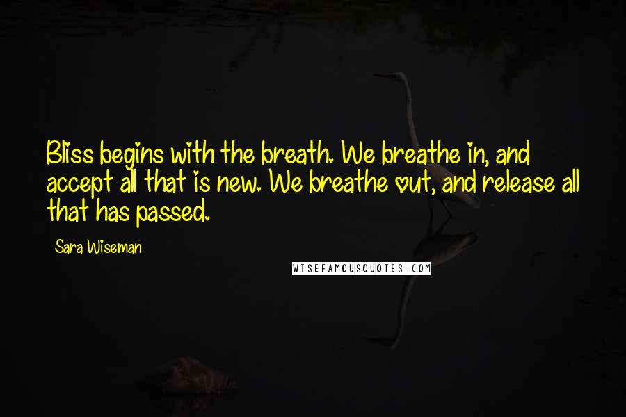 Sara Wiseman Quotes: Bliss begins with the breath. We breathe in, and accept all that is new. We breathe out, and release all that has passed.