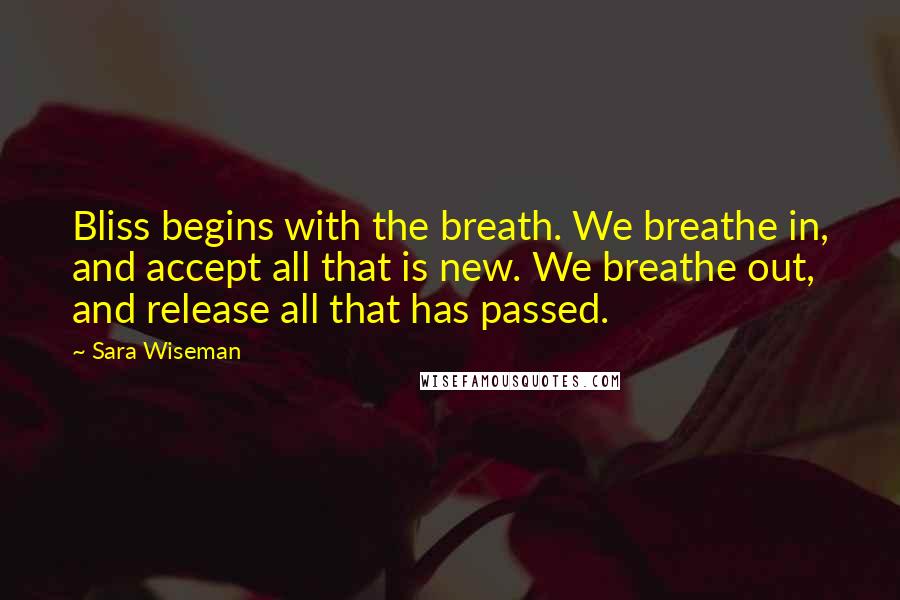 Sara Wiseman Quotes: Bliss begins with the breath. We breathe in, and accept all that is new. We breathe out, and release all that has passed.