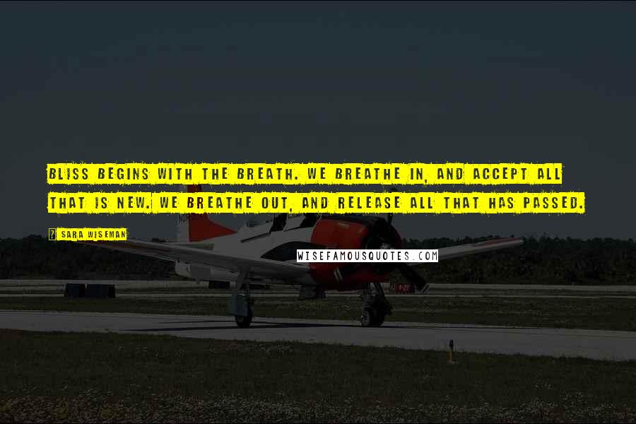 Sara Wiseman Quotes: Bliss begins with the breath. We breathe in, and accept all that is new. We breathe out, and release all that has passed.