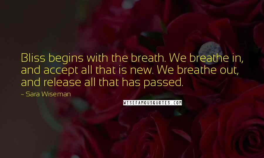 Sara Wiseman Quotes: Bliss begins with the breath. We breathe in, and accept all that is new. We breathe out, and release all that has passed.