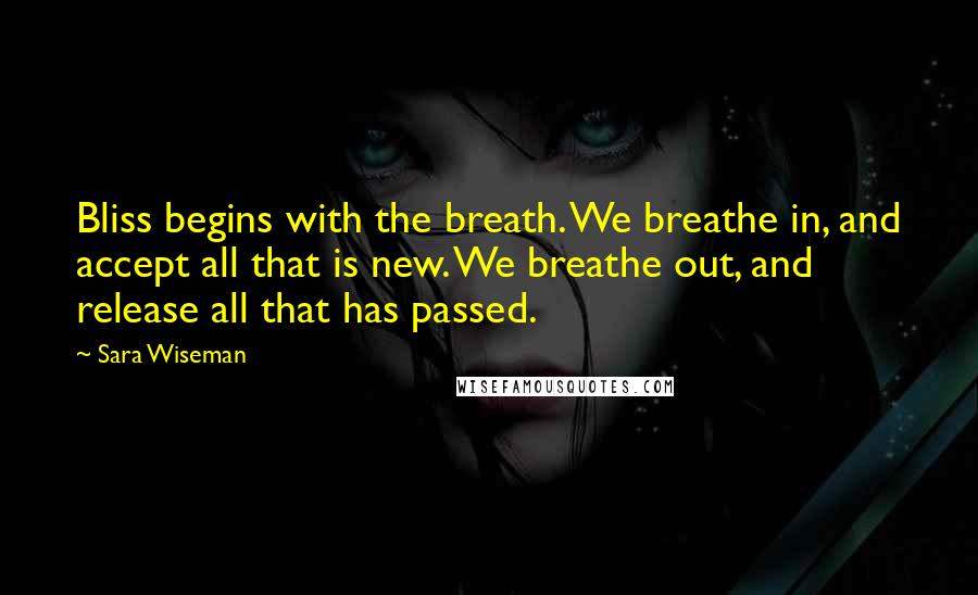 Sara Wiseman Quotes: Bliss begins with the breath. We breathe in, and accept all that is new. We breathe out, and release all that has passed.