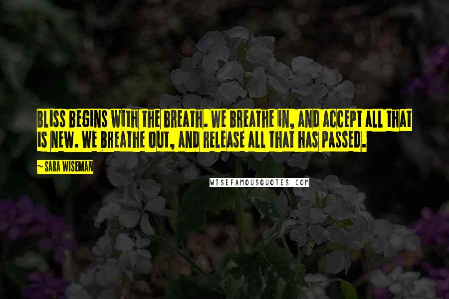 Sara Wiseman Quotes: Bliss begins with the breath. We breathe in, and accept all that is new. We breathe out, and release all that has passed.