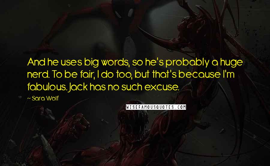 Sara Wolf Quotes: And he uses big words, so he's probably a huge nerd. To be fair, I do too, but that's because I'm fabulous. Jack has no such excuse.