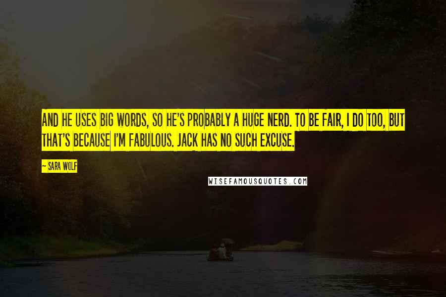 Sara Wolf Quotes: And he uses big words, so he's probably a huge nerd. To be fair, I do too, but that's because I'm fabulous. Jack has no such excuse.