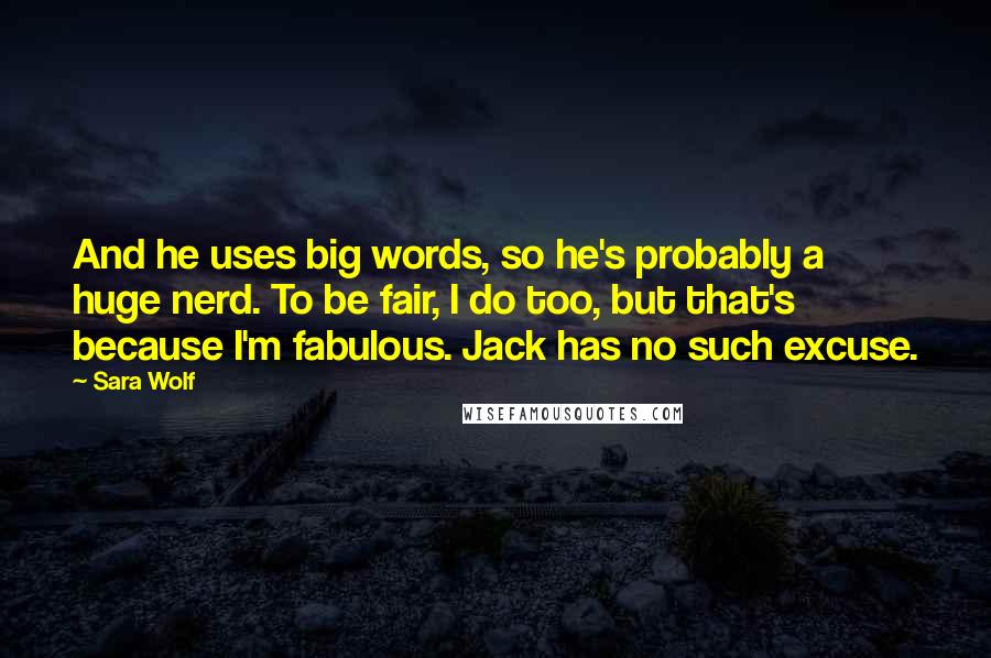 Sara Wolf Quotes: And he uses big words, so he's probably a huge nerd. To be fair, I do too, but that's because I'm fabulous. Jack has no such excuse.