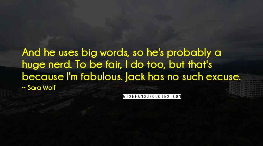 Sara Wolf Quotes: And he uses big words, so he's probably a huge nerd. To be fair, I do too, but that's because I'm fabulous. Jack has no such excuse.