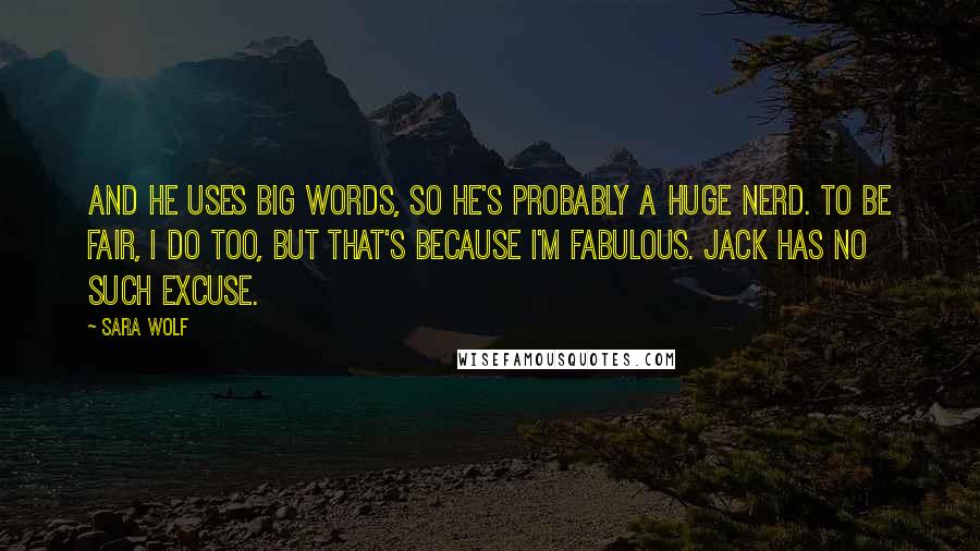 Sara Wolf Quotes: And he uses big words, so he's probably a huge nerd. To be fair, I do too, but that's because I'm fabulous. Jack has no such excuse.