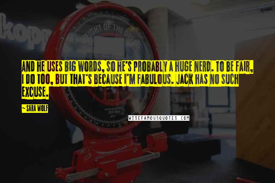 Sara Wolf Quotes: And he uses big words, so he's probably a huge nerd. To be fair, I do too, but that's because I'm fabulous. Jack has no such excuse.