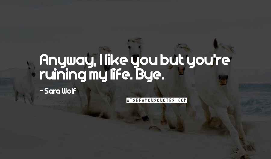 Sara Wolf Quotes: Anyway, I like you but you're ruining my life. Bye.