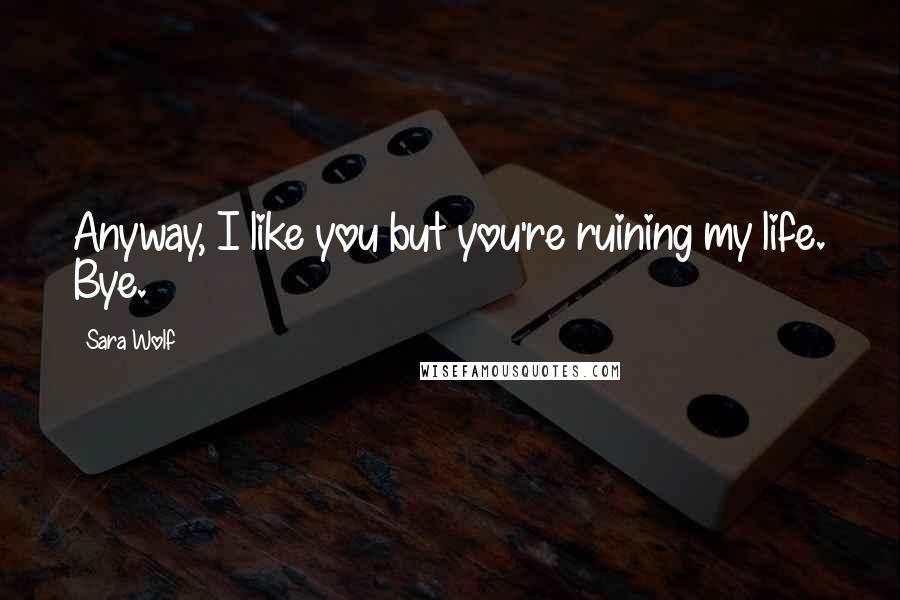 Sara Wolf Quotes: Anyway, I like you but you're ruining my life. Bye.