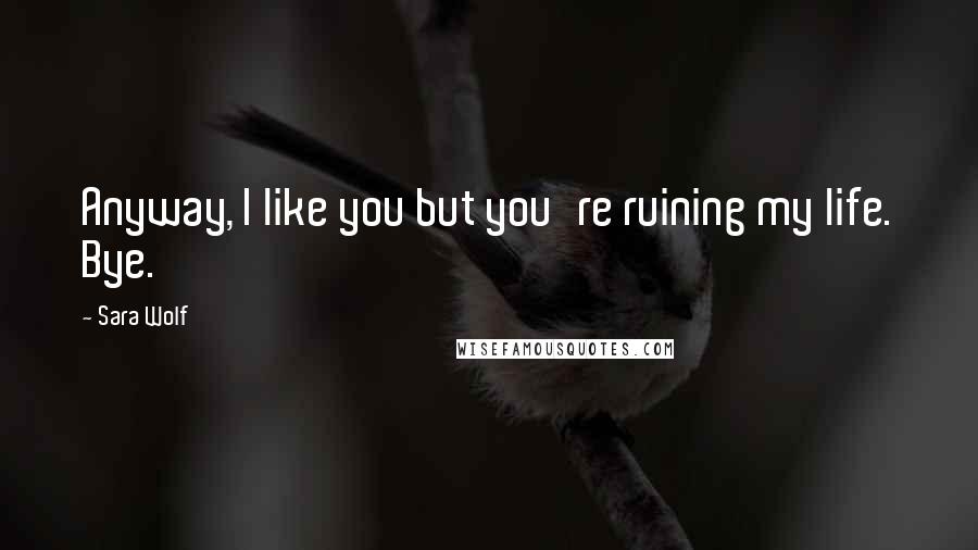Sara Wolf Quotes: Anyway, I like you but you're ruining my life. Bye.
