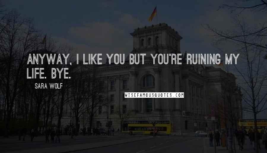 Sara Wolf Quotes: Anyway, I like you but you're ruining my life. Bye.