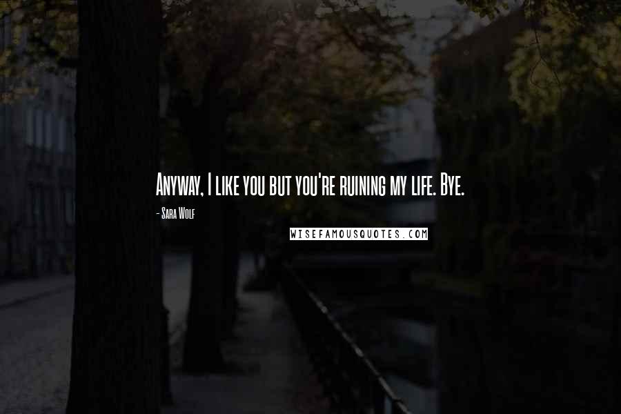 Sara Wolf Quotes: Anyway, I like you but you're ruining my life. Bye.