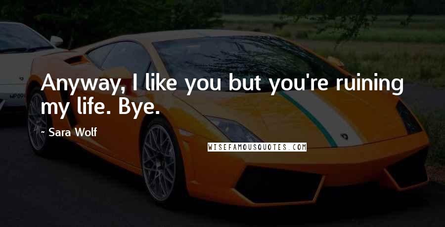 Sara Wolf Quotes: Anyway, I like you but you're ruining my life. Bye.