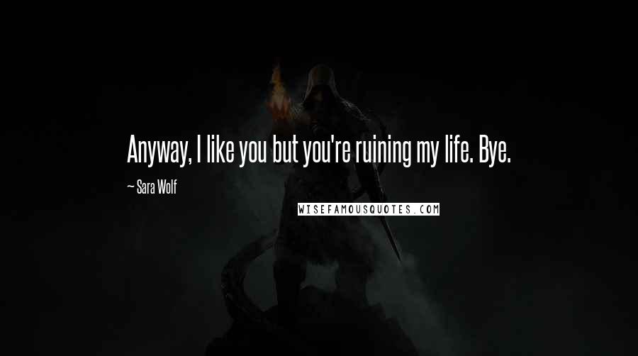 Sara Wolf Quotes: Anyway, I like you but you're ruining my life. Bye.