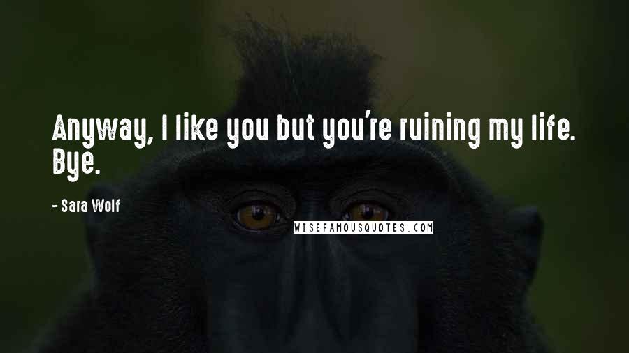 Sara Wolf Quotes: Anyway, I like you but you're ruining my life. Bye.