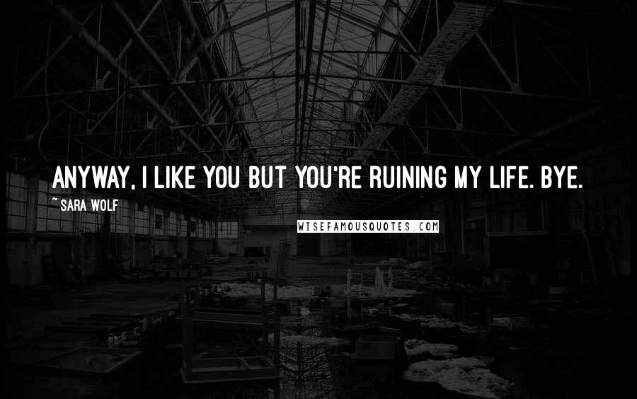 Sara Wolf Quotes: Anyway, I like you but you're ruining my life. Bye.