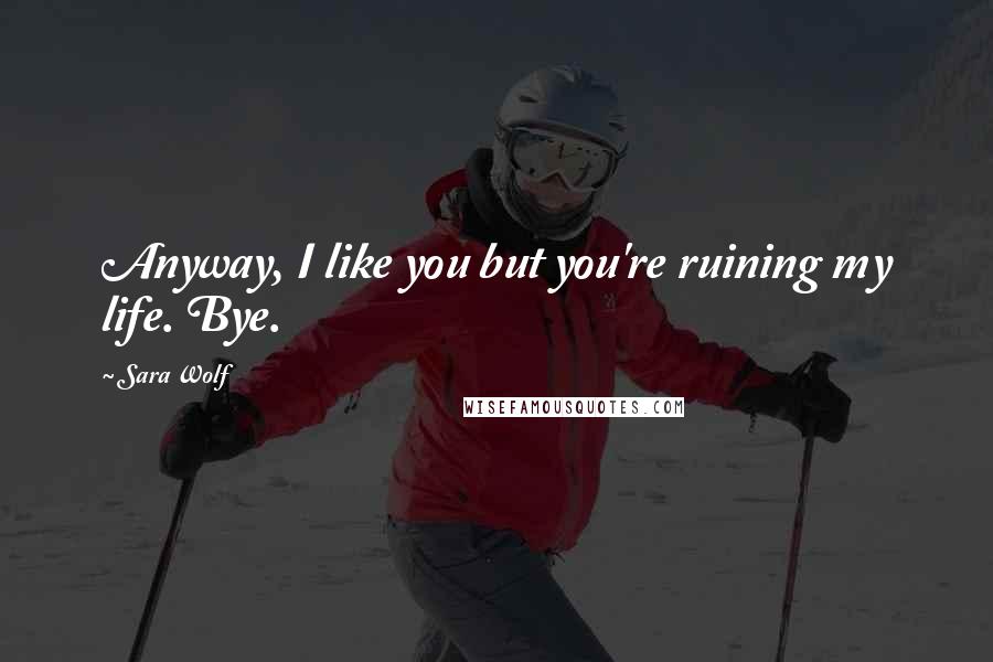 Sara Wolf Quotes: Anyway, I like you but you're ruining my life. Bye.
