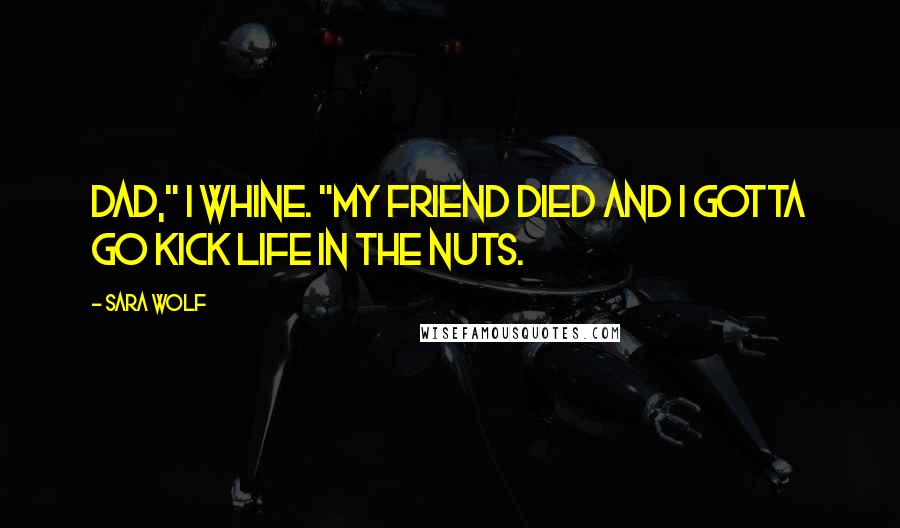 Sara Wolf Quotes: Dad," I whine. "My friend died and I gotta go kick life in the nuts.