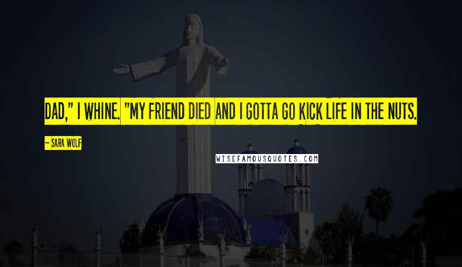 Sara Wolf Quotes: Dad," I whine. "My friend died and I gotta go kick life in the nuts.