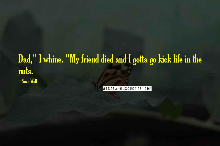 Sara Wolf Quotes: Dad," I whine. "My friend died and I gotta go kick life in the nuts.