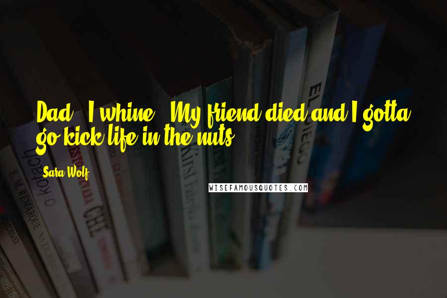 Sara Wolf Quotes: Dad," I whine. "My friend died and I gotta go kick life in the nuts.