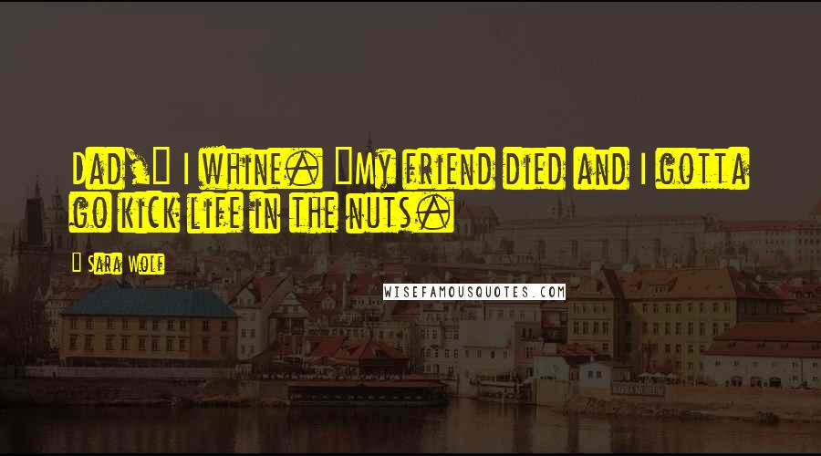 Sara Wolf Quotes: Dad," I whine. "My friend died and I gotta go kick life in the nuts.