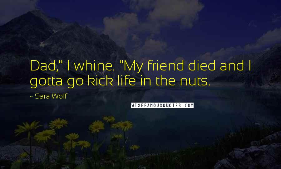 Sara Wolf Quotes: Dad," I whine. "My friend died and I gotta go kick life in the nuts.