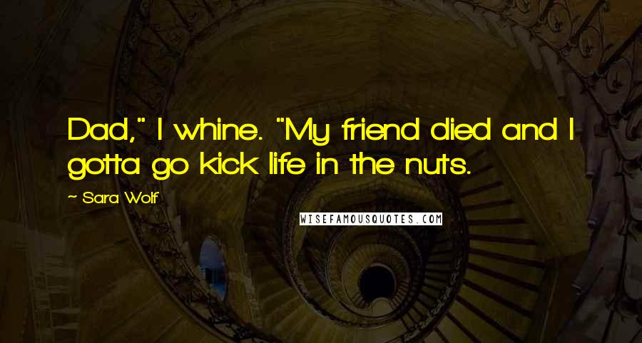 Sara Wolf Quotes: Dad," I whine. "My friend died and I gotta go kick life in the nuts.