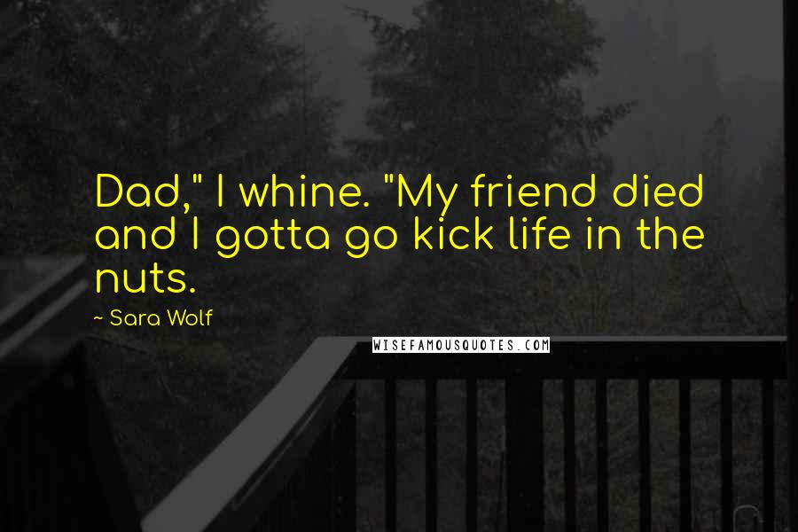 Sara Wolf Quotes: Dad," I whine. "My friend died and I gotta go kick life in the nuts.