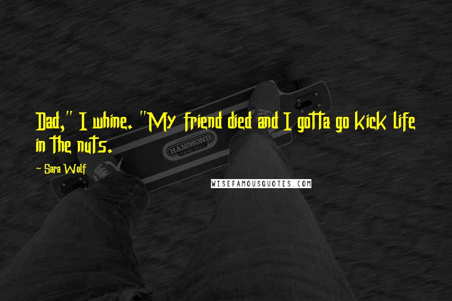 Sara Wolf Quotes: Dad," I whine. "My friend died and I gotta go kick life in the nuts.