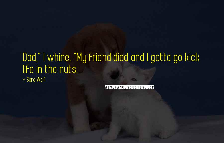 Sara Wolf Quotes: Dad," I whine. "My friend died and I gotta go kick life in the nuts.