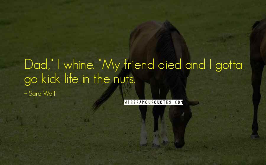 Sara Wolf Quotes: Dad," I whine. "My friend died and I gotta go kick life in the nuts.