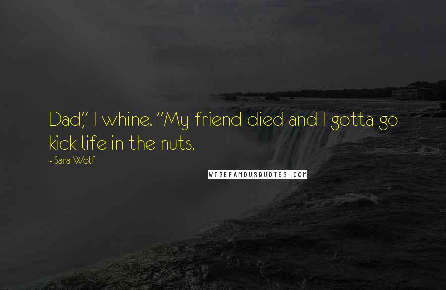 Sara Wolf Quotes: Dad," I whine. "My friend died and I gotta go kick life in the nuts.