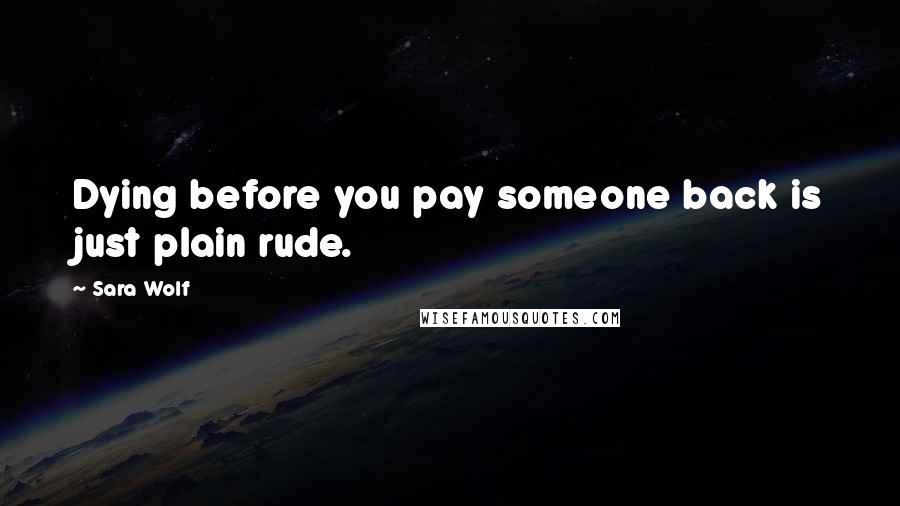 Sara Wolf Quotes: Dying before you pay someone back is just plain rude.