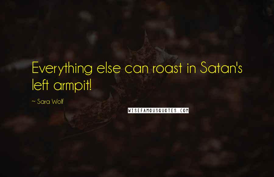 Sara Wolf Quotes: Everything else can roast in Satan's left armpit!