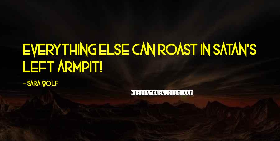 Sara Wolf Quotes: Everything else can roast in Satan's left armpit!