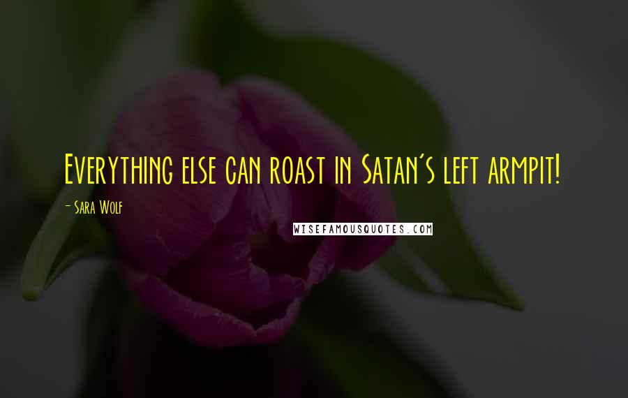 Sara Wolf Quotes: Everything else can roast in Satan's left armpit!