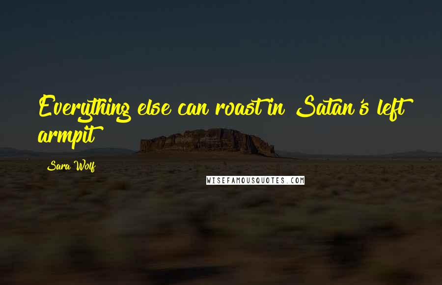 Sara Wolf Quotes: Everything else can roast in Satan's left armpit!