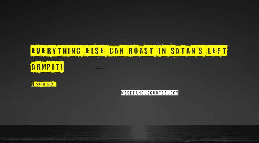Sara Wolf Quotes: Everything else can roast in Satan's left armpit!