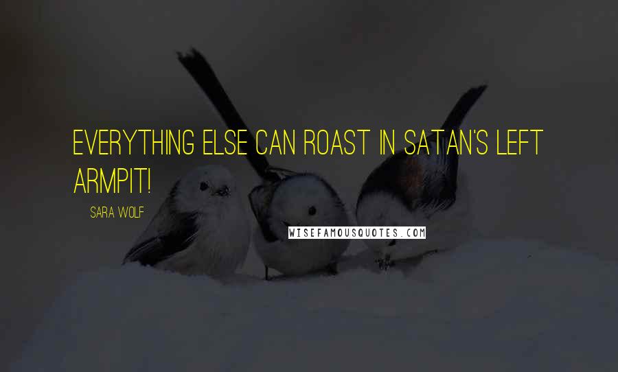 Sara Wolf Quotes: Everything else can roast in Satan's left armpit!