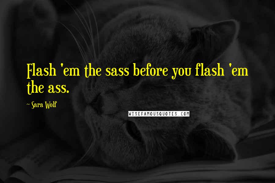 Sara Wolf Quotes: Flash 'em the sass before you flash 'em the ass.